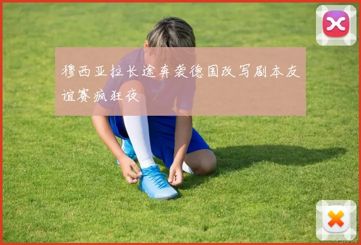 穆西亚拉长途奔袭德国改写剧本友谊赛疯狂夜