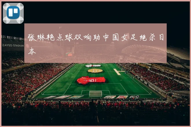 张琳艳点球双响助中国女足绝杀日本