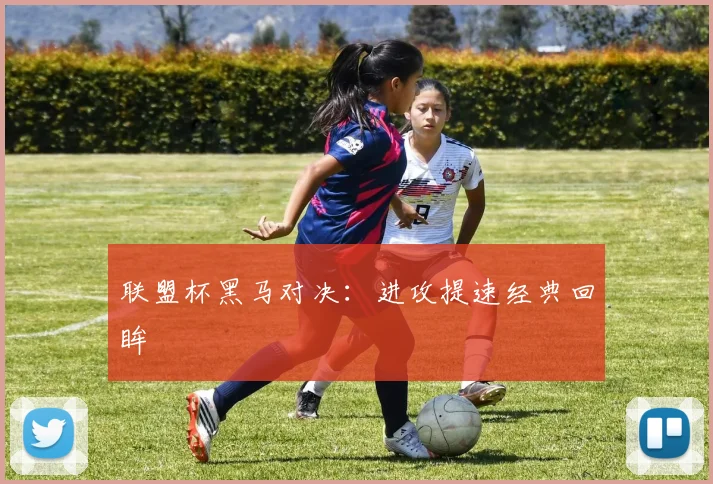 联盟杯黑马对决：进攻提速经典回眸