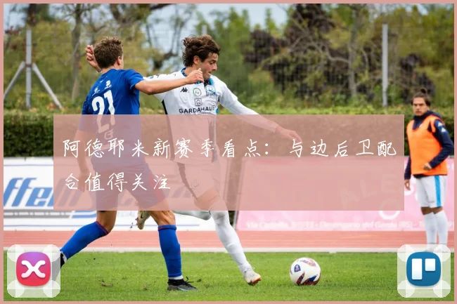 阿德耶米新赛季看点：与边后卫配合值得关注