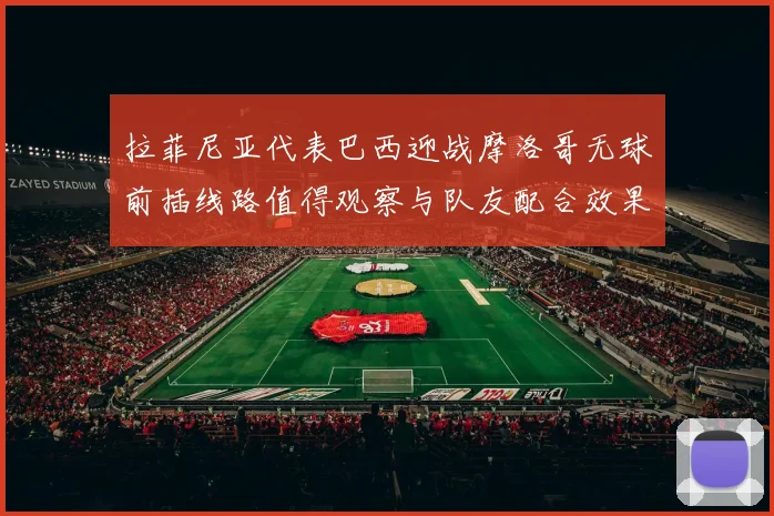 拉菲尼亚代表巴西迎战摩洛哥无球前插线路值得观察与队友配合效果