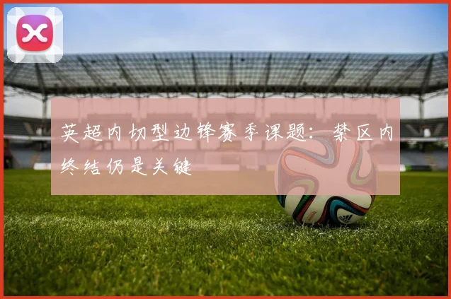 英超内切型边锋赛季课题：禁区内终结仍是关键