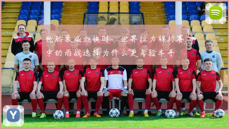 轮胎衰减加快时，世界拉力锦标赛中的雨战选择为什么更考验车手