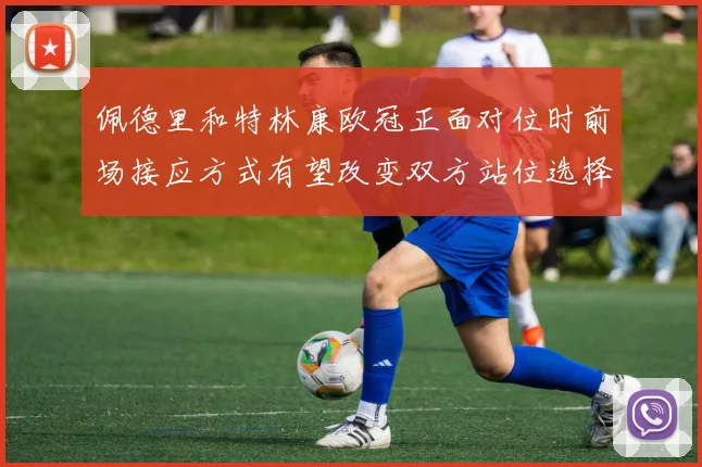 佩德里和特林康欧冠正面对位时前场接应方式有望改变双方站位选择