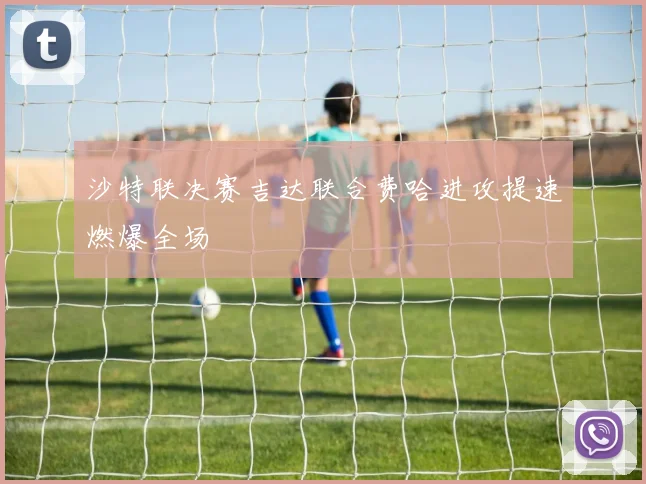 沙特联决赛吉达联合费哈进攻提速燃爆全场