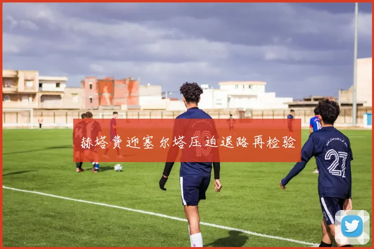 赫塔费迎塞尔塔压迫退路再检验