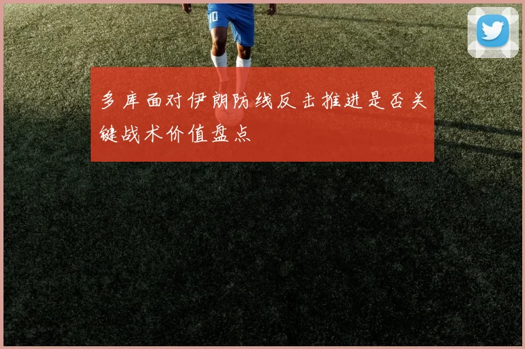 多库面对伊朗防线反击推进是否关键战术价值盘点