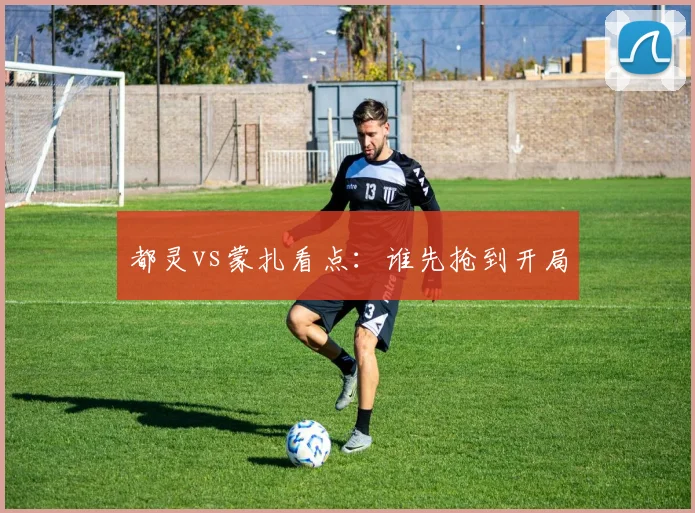 都灵vs蒙扎看点：谁先抢到开局