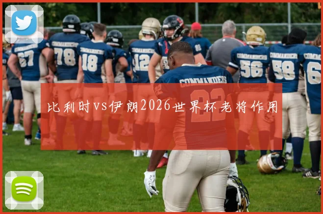 比利时vs伊朗2026世界杯老将作用