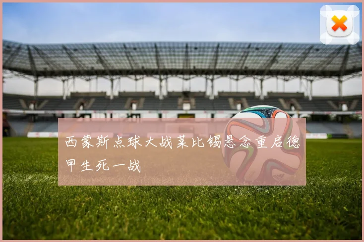 西蒙斯点球大战莱比锡悬念重启德甲生死一战