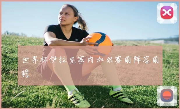 世界杯伊拉克塞内加尔赛前阵容前瞻