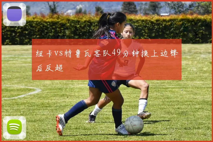纽卡vs特鲁瓦客队49分钟换上边锋后反超