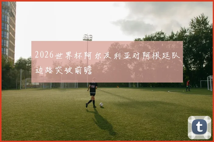 2026世界杯阿尔及利亚对阿根廷队边路突破前瞻
