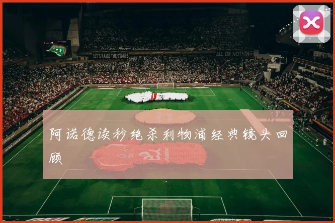 阿诺德读秒绝杀利物浦经典镜头回顾