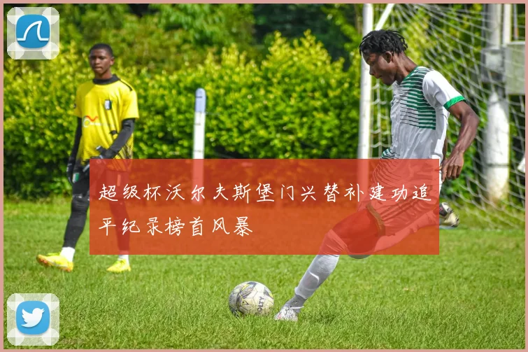 超级杯沃尔夫斯堡门兴替补建功追平纪录榜首风暴