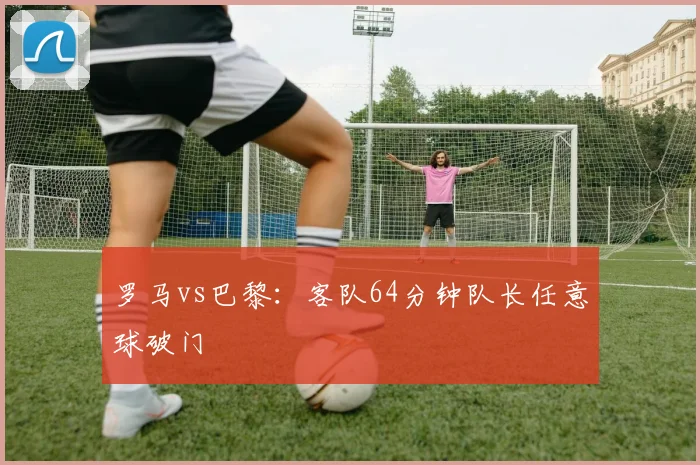 罗马vs巴黎：客队64分钟队长任意球破门
