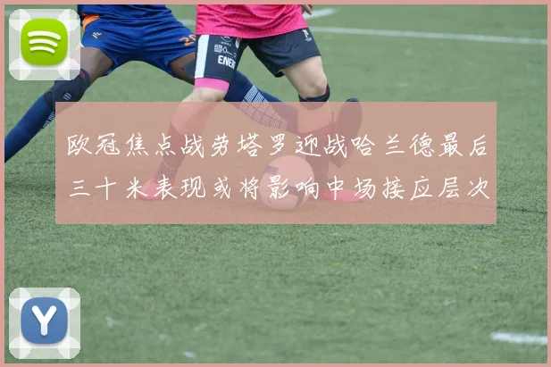 欧冠焦点战劳塔罗迎战哈兰德最后三十米表现或将影响中场接应层次