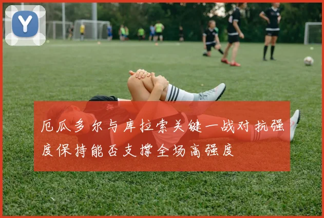 厄瓜多尔与库拉索关键一战对抗强度保持能否支撑全场高强度