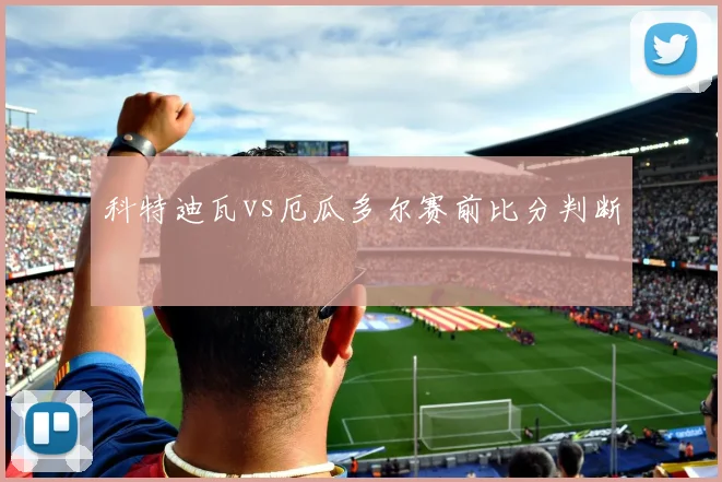科特迪瓦vs厄瓜多尔赛前比分判断