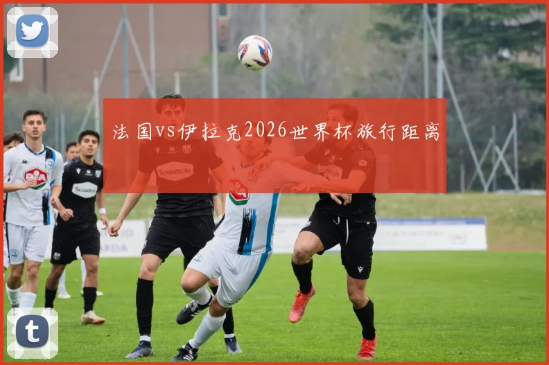 法国vs伊拉克2026世界杯旅行距离