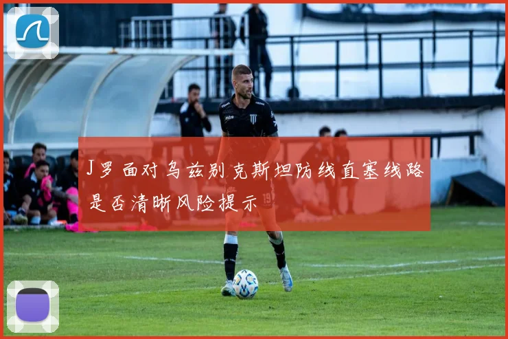 J罗面对乌兹别克斯坦防线直塞线路是否清晰风险提示