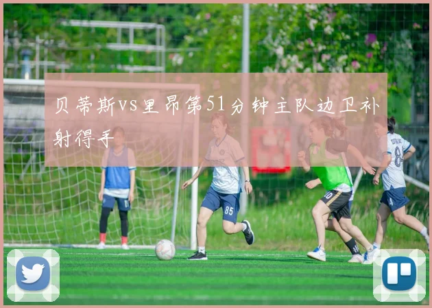 贝蒂斯vs里昂第51分钟主队边卫补射得手