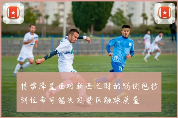 特雷泽盖面对新西兰时的弱侧包抄到位率可能决定禁区触球质量