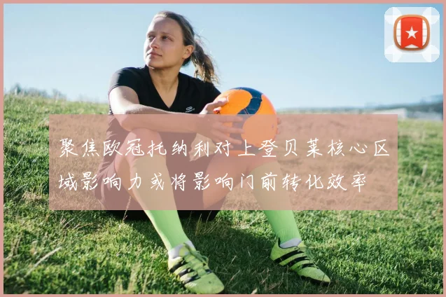 聚焦欧冠托纳利对上登贝莱核心区域影响力或将影响门前转化效率