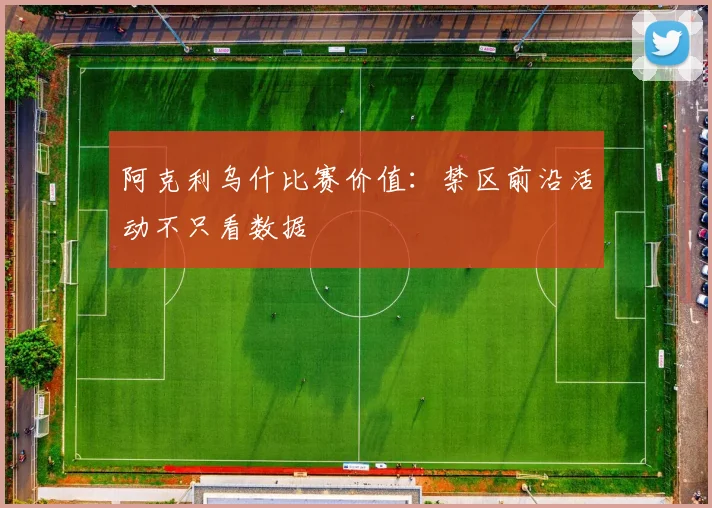 阿克利乌什比赛价值：禁区前沿活动不只看数据