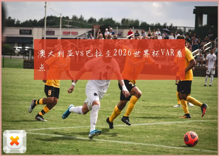 澳大利亚vs巴拉圭2026世界杯VAR看点