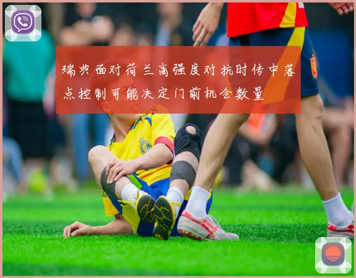 瑞典面对荷兰高强度对抗时传中落点控制可能决定门前机会数量