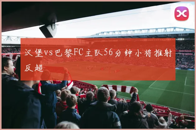 汉堡vs巴黎FC主队56分钟小将推射反超
