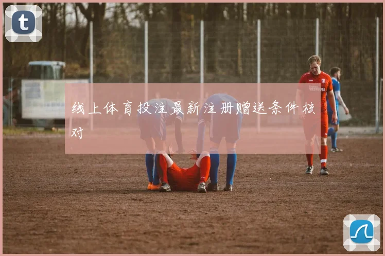 线上体育投注最新注册赠送条件核对