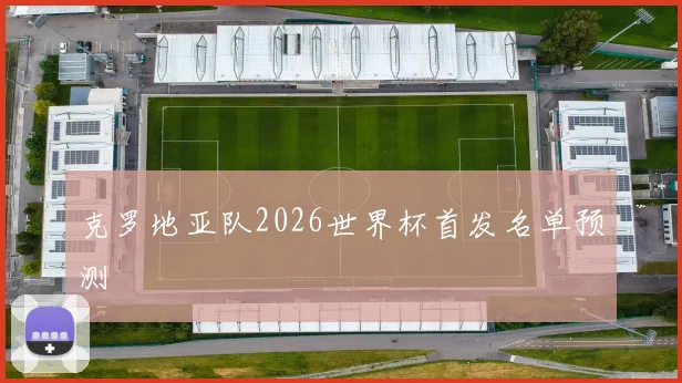 克罗地亚队2026世界杯首发名单预测