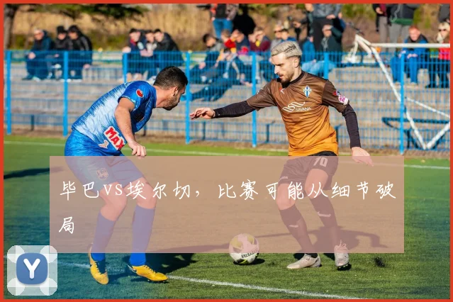 毕巴vs埃尔切，比赛可能从细节破局