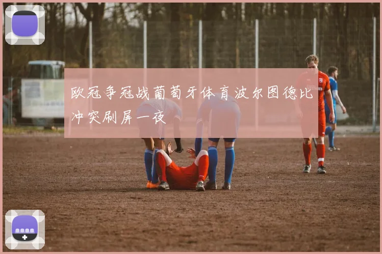 欧冠争冠战葡萄牙体育波尔图德比冲突刷屏一夜