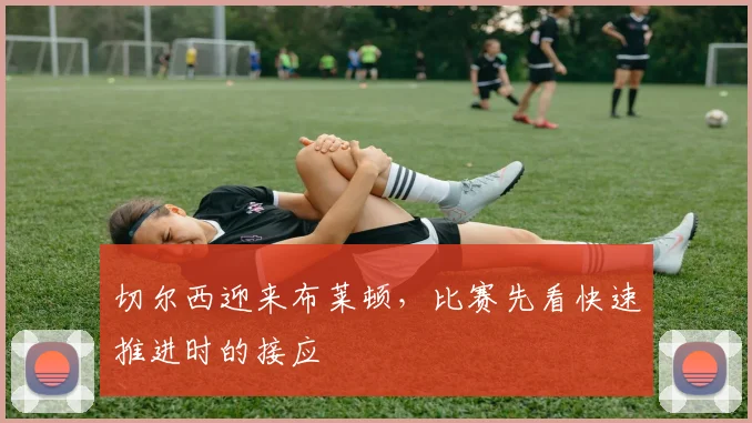 切尔西迎来布莱顿,比赛先看快速推进时的接应