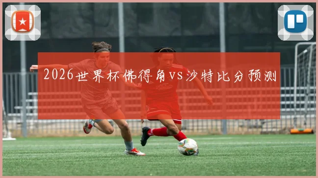 2026世界杯佛得角vs沙特比分预测