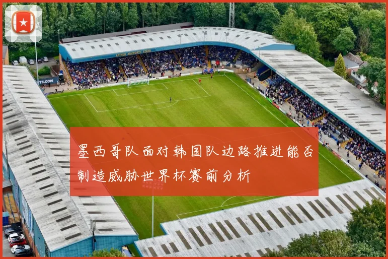 墨西哥队面对韩国队边路推进能否制造威胁世界杯赛前分析