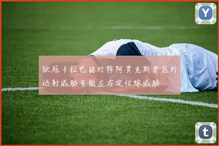 欧冠卡拉巴赫对阵阿贾克斯禁区外远射威胁可能左右定位球威胁