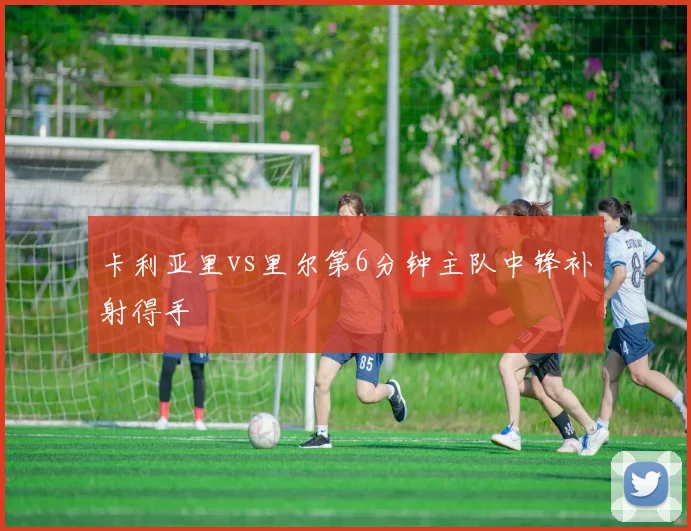卡利亚里vs里尔第6分钟主队中锋补射得手