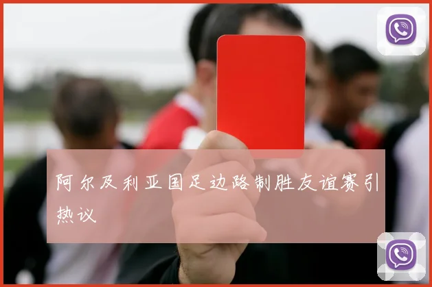 阿尔及利亚国足边路制胜友谊赛引热议