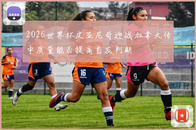 2026世界杯皮亚尼奇迎战加拿大传中质量能否提高首发判断