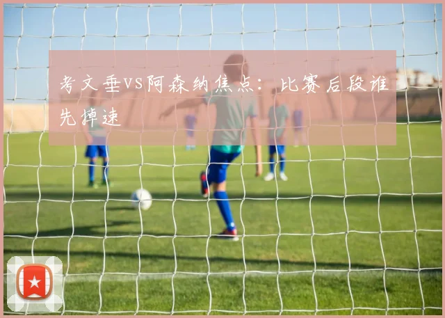 考文垂vs阿森纳焦点：比赛后段谁先掉速