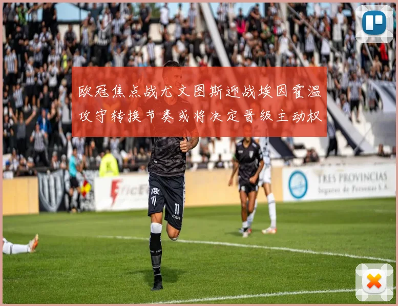 欧冠焦点战尤文图斯迎战埃因霍温攻守转换节奏或将决定晋级主动权