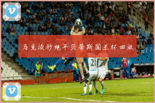 马竞读秒绝平贝蒂斯国王杯回放