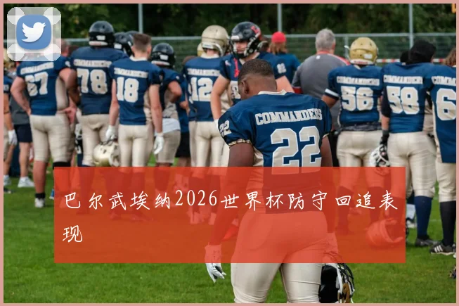 巴尔武埃纳2026世界杯防守回追表现