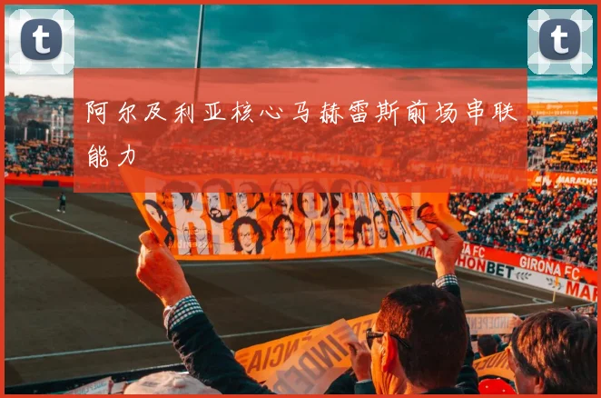 阿尔及利亚核心马赫雷斯前场串联能力