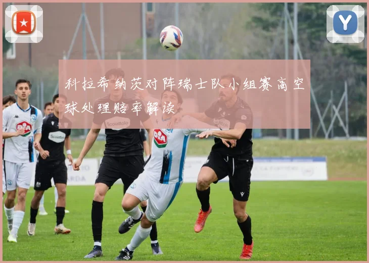 科拉希纳茨对阵瑞士队小组赛高空球处理赔率解读
