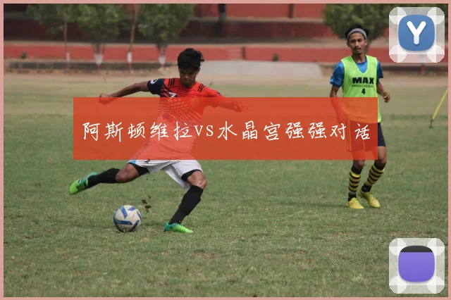 阿斯顿维拉vs水晶宫强强对话